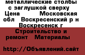 металлические столбы с заглушкой сверху › Цена ­ 245 - Московская обл., Воскресенский р-н, Воскресенск г. Строительство и ремонт » Материалы   